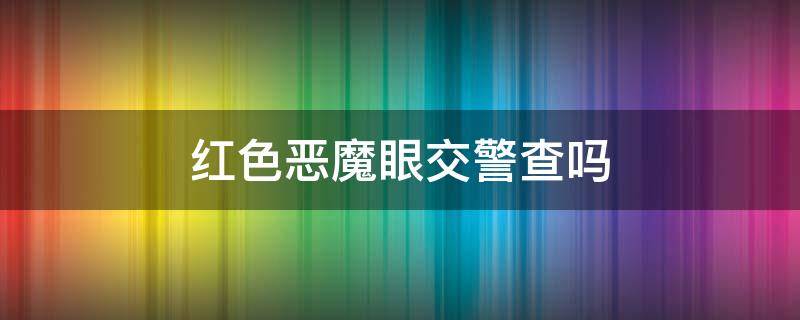 红色恶魔眼交警查吗 交警到底查不查恶魔眼