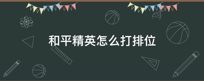 和平精英怎么打排位（和平精英怎么打排位模式）