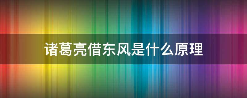 诸葛亮借东风是什么原理 诸葛亮怎么借的东风什么原理