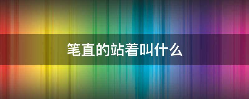 笔直的站着叫什么 笔直的站着叫什么立