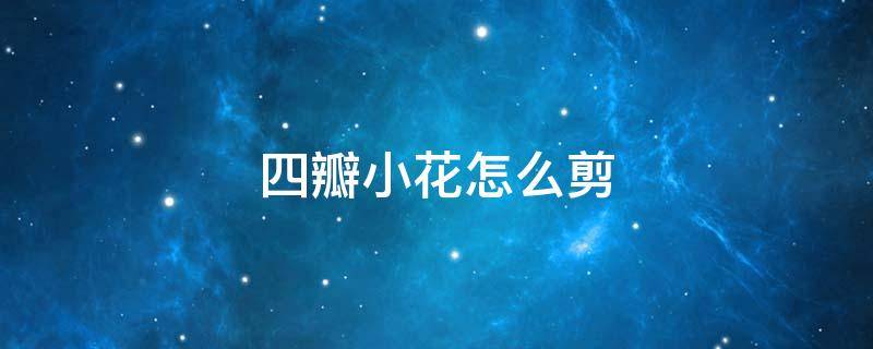 四瓣小花怎么剪（小花剪法四朵）