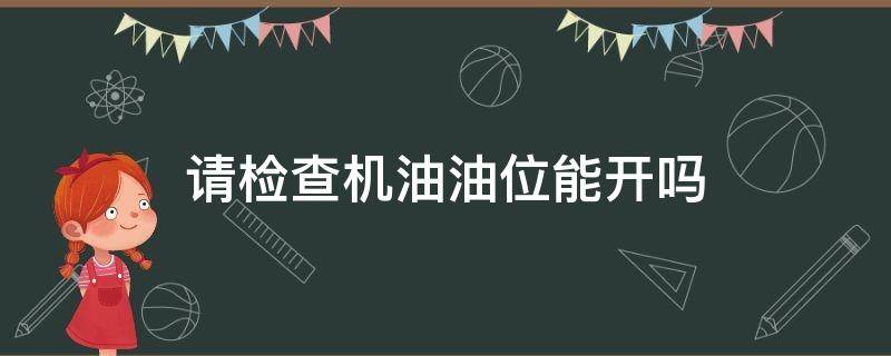 请检查机油油位能开吗（请检查机油油位能跑吗）