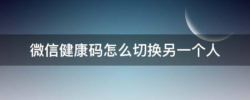 微信健康码怎么切换另一个人 微信健康码怎么切换另一个人的