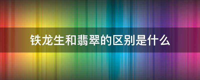 铁龙生和翡翠的区别是什么 铁龙生与花青翡翠区别