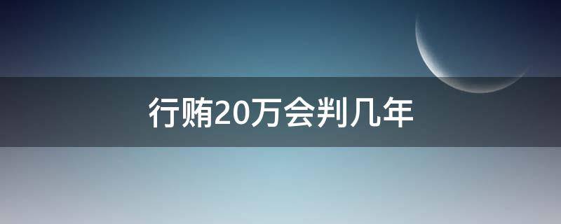 行贿20万会判几年（贿赂20万判几年）