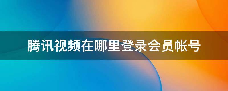 腾讯视频在哪里登录会员帐号（腾讯视频在哪里登录会员账号）