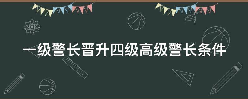 一级警长晋升四级高级警长条件（一级警长晋升四级高级警长条件比例）
