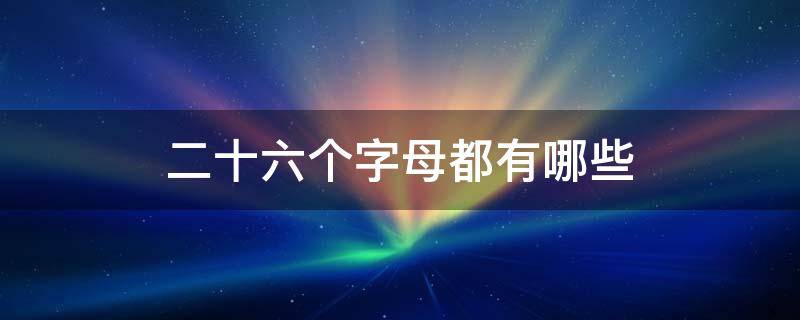 二十六个字母都有哪些 二十六个字母字母