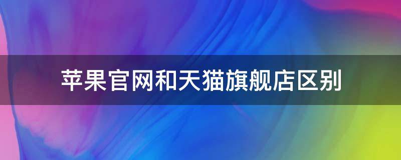 苹果官网和天猫旗舰店区别（苹果官网购买和天猫旗舰店有什么区别）