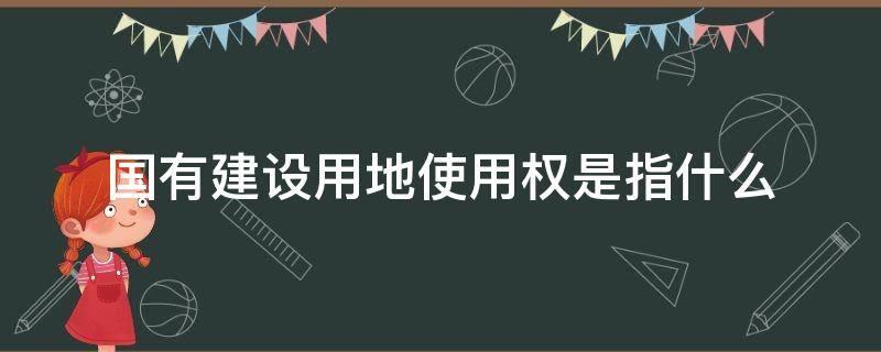 国有建设用地使用权是指什么（国有建设用地使用权所有权什么意思）