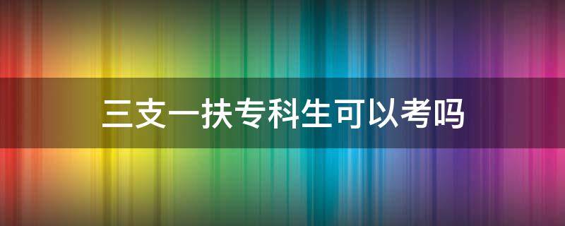 三支一扶专科生可以考吗（河南三支一扶专科生可以考吗）