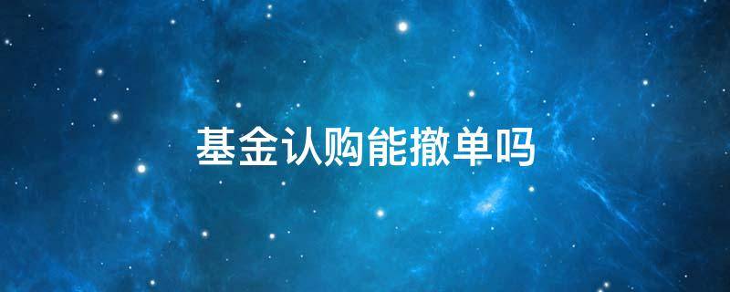 基金认购能撤单吗（开放式基金认购后可以撤单吗）