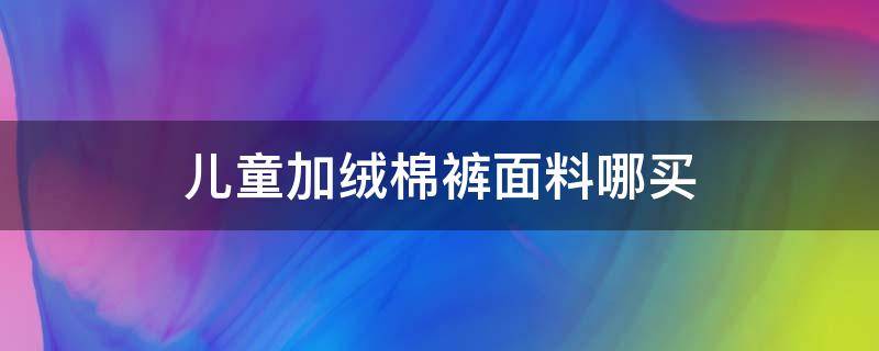 儿童加绒棉裤面料哪买 儿童羊绒棉裤