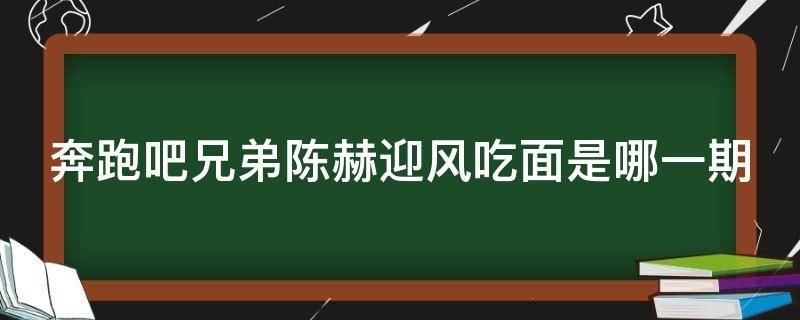 奔跑吧兄弟陈赫迎风吃面是哪一期（奔跑吧兄弟陈赫吃面迎风吃面）