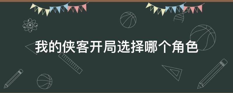 我的侠客开局选择哪个角色 我的侠客开局属性怎么选