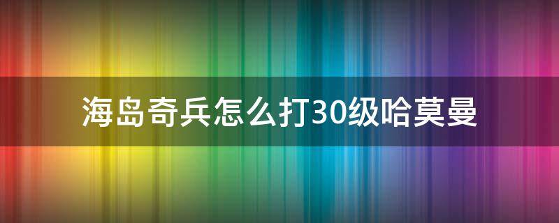 海岛奇兵怎么打30级哈莫曼（海岛奇兵怎样打40级哈莫曼）