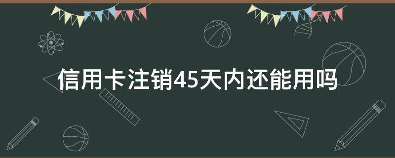 信用卡注销45天内还能用吗（信用卡45天销户后会发短信吗）