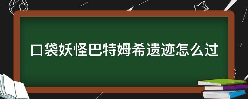 口袋妖怪巴特姆希遗迹怎么过 口袋妖怪巴特姆希遗迹怎么过视频