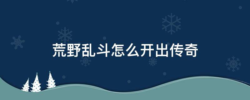 荒野乱斗怎么开出传奇（荒野乱斗怎样开出传奇）