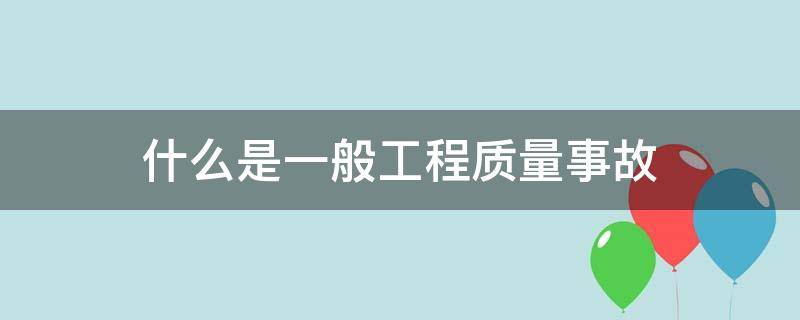 什么是一般工程质量事故 什么是工程质量事故?