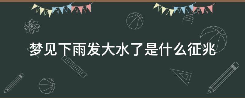 梦见下雨发大水了是什么征兆 梦见下雨发大水了是什么征兆解梦