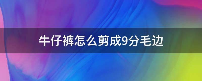 牛仔裤怎么剪成9分毛边（牛仔裤怎么裁剪成九分裤）