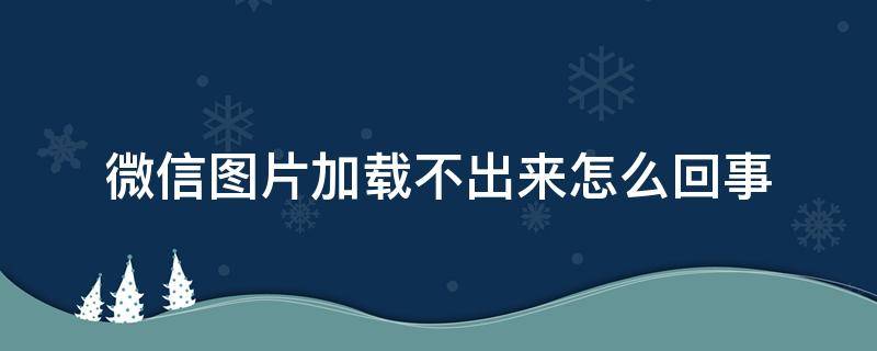 微信图片加载不出来怎么回事（微信图片加载不出来了）