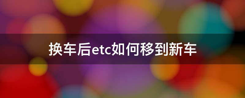 换车后etc如何移到新车（etc换车后怎么移到新车）