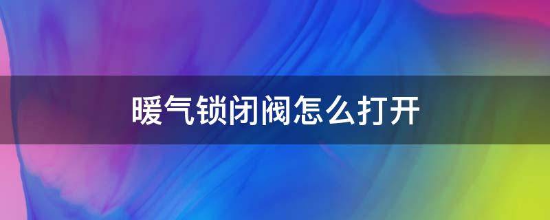 暖气锁闭阀怎么打开（暖气管道锁闭阀怎么开关）