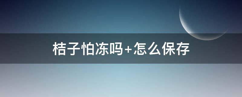 桔子怕冻吗（桔子怕冻吗最低可以多少度保存）