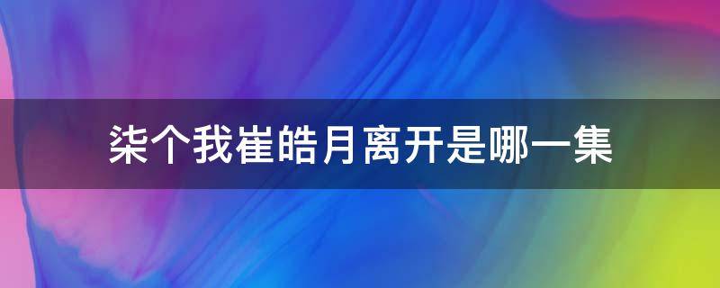 柒个我崔皓月离开是哪一集 柒个我崔皓月出场集数