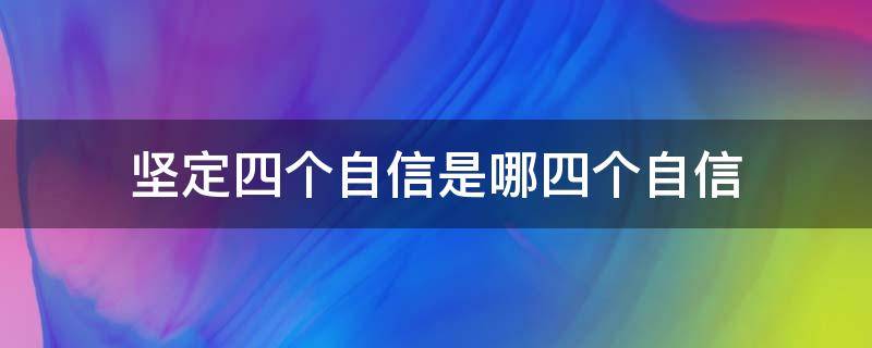 坚定四个自信是哪四个自信 坚定四个自信是什么