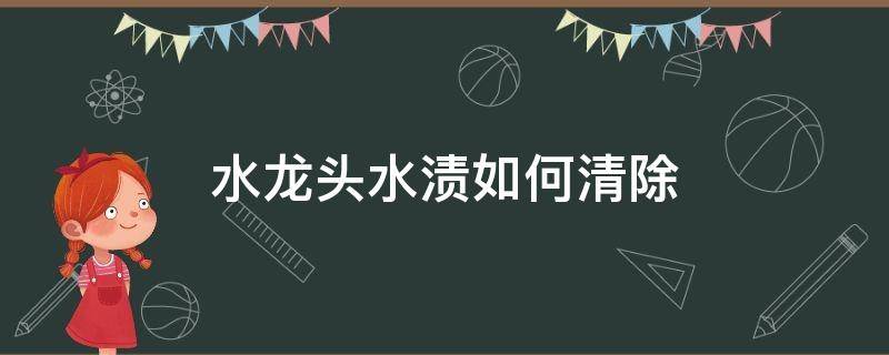 水龙头水渍如何清除（水龙头水渍怎么去除家有妙招）