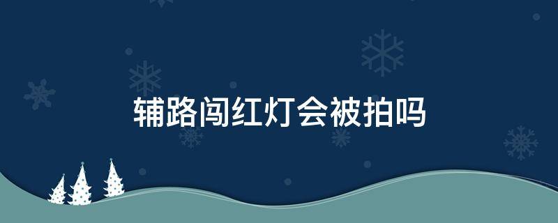 辅路闯红灯会被拍吗 辅路的红绿灯会抓拍吗