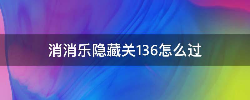 消消乐隐藏关136怎么过 消消乐隐藏关136关攻略