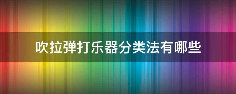 吹拉弹打乐器分类法有哪些 吹拉弹打乐器分类法的优势