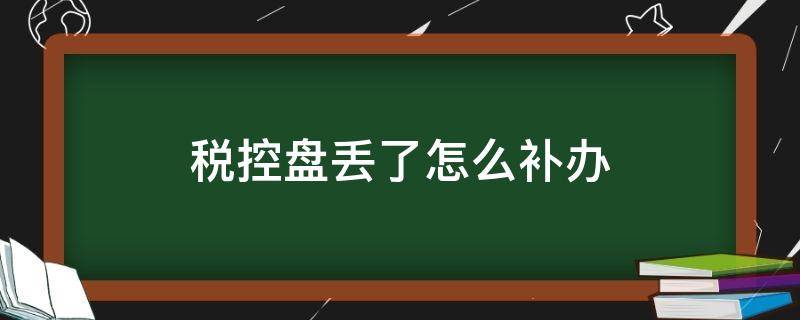 税控盘丢了怎么补办（税务上的税控盘丢失怎么办）