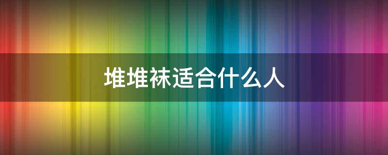 堆堆袜适合什么人 堆堆袜适合什么裤子