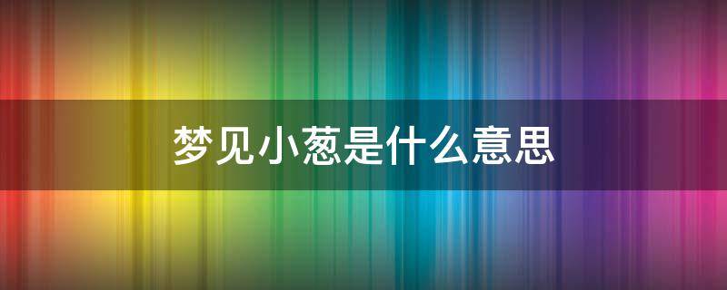 梦见小葱是什么意思 梦到小葱是什么意思