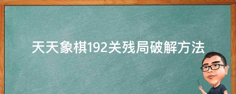 天天象棋192关残局破解方法（天天象棋残局挑战192关破解）