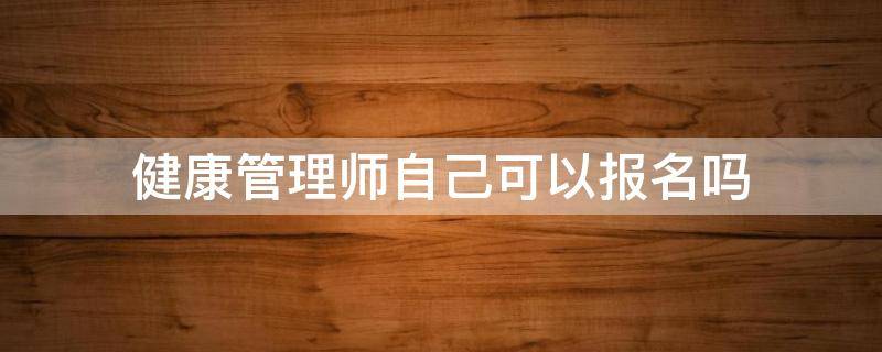 健康管理师自己可以报名吗（健康管理师可以直接报名吗）