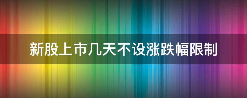 新股上市几天不设涨跌幅限制 新股上市几天涨跌无限制