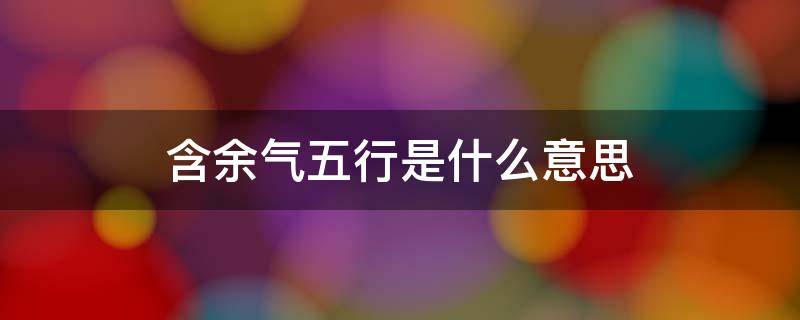 含余气五行是什么意思 八字五行含余气是什么意思