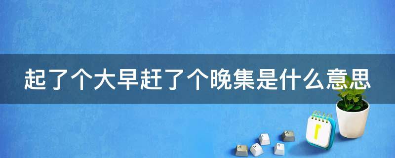 起了个大早赶了个晚集是什么意思 起个大早赶个晚集是歇后语吗