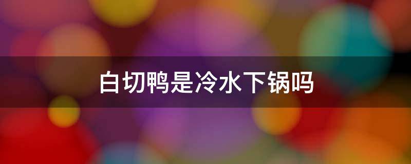 白切鸭是冷水下锅吗（白切鸭要不要过冷水）