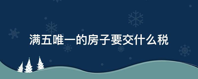 满五唯一的房子要交什么税（郑州满五唯一的房子要交什么税）