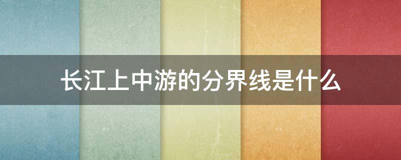 长江上中游的分界线是什么（长江上中游的分界线是什么?）