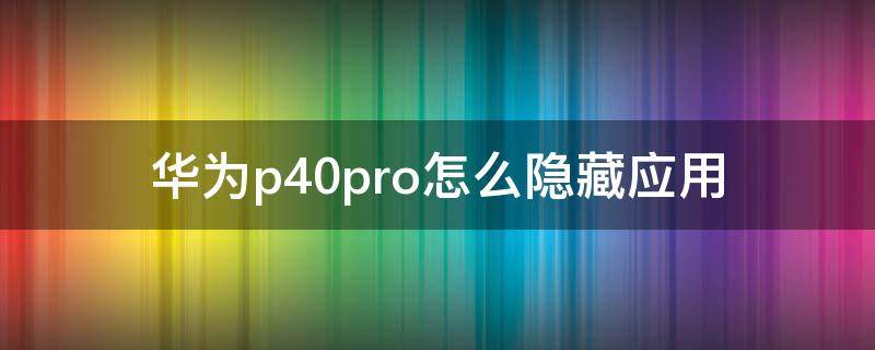 华为p40pro怎么隐藏应用（华为p40pro怎么隐藏应用不被发现）