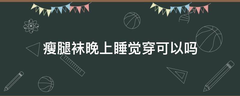 瘦腿袜晚上睡觉穿可以吗 晚上穿瘦腿袜睡觉好吗