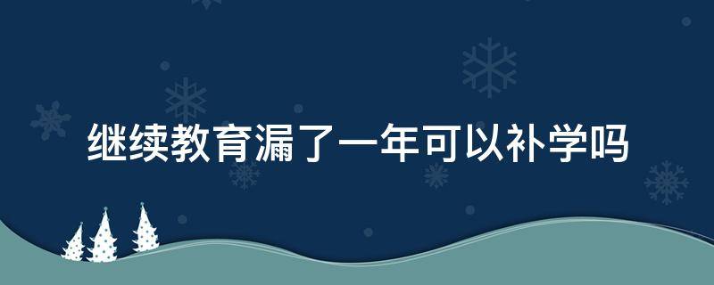 继续教育漏了一年可以补学吗 教师继续教育漏了一年可以补学吗